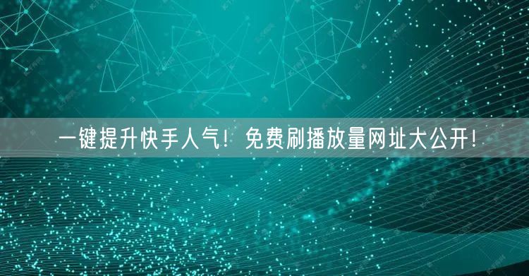 一键提升快手人气！免费刷播放量网址大公开！