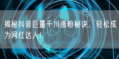 揭秘抖音巨量千川涨粉秘诀，轻松成为网红达人！