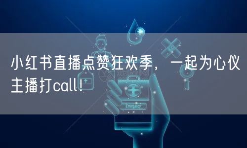 小红书直播点赞狂欢季，一起为心仪主播打call！