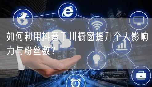 如何利用抖音千川橱窗提升个人影响力与粉丝数？