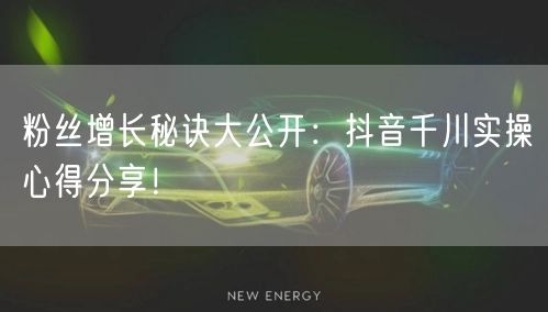 粉丝增长秘诀大公开：抖音千川实操心得分享！