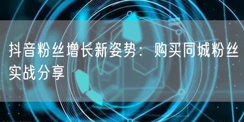 抖音粉丝增长新姿势：购买同城粉丝实战分享
