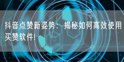 抖音点赞新姿势：揭秘如何高效使用买赞软件!