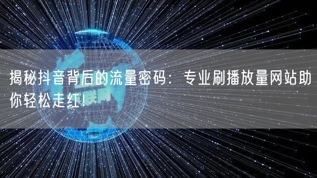 揭秘抖音背后的流量密码：专业刷播放量网站助你轻松走红！