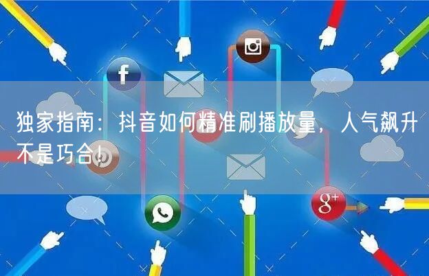 独家指南：抖音如何精准刷播放量，人气飙升不是巧合！