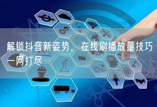 解锁抖音新姿势，在线刷播放量技巧一网打尽