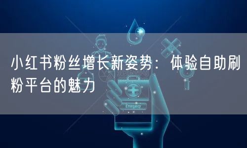 小红书粉丝增长新姿势：体验自助刷粉平台的魅力