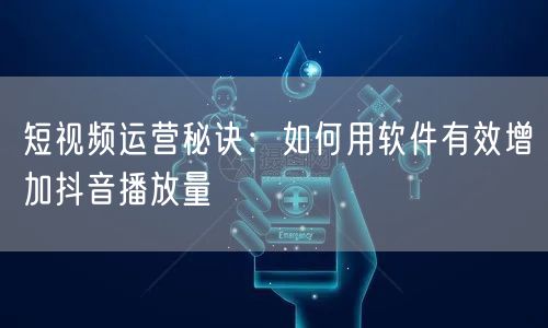 短视频运营秘诀：如何用软件有效增加抖音播放量