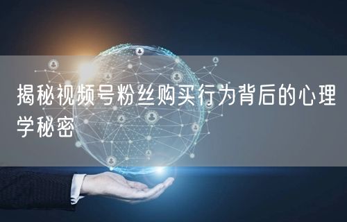 揭秘视频号粉丝购买行为背后的心理学秘密