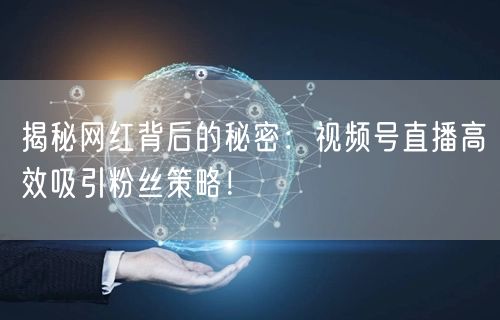 揭秘网红背后的秘密：视频号直播高效吸引粉丝策略！