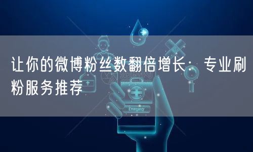 让你的微博粉丝数翻倍增长：专业刷粉服务推荐