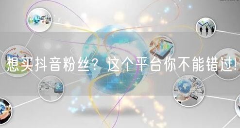 想买抖音粉丝？这个平台你不能错过!
