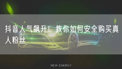 抖音人气飙升！教你如何安全购买真人粉丝