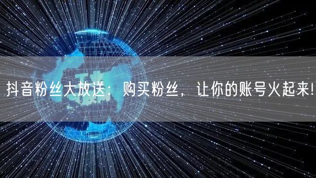 抖音粉丝大放送：购买粉丝，让你的账号火起来!