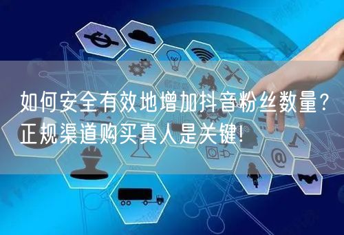 如何安全有效地增加抖音粉丝数量？正规渠道购买真人是关键!