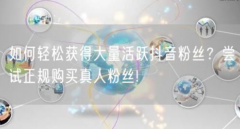 如何轻松获得大量活跃抖音粉丝？尝试正规购买真人粉丝!