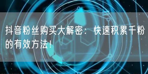 抖音粉丝购买大解密：快速积累千粉的有效方法！