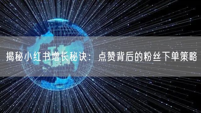 揭秘小红书增长秘诀：点赞背后的粉丝下单策略