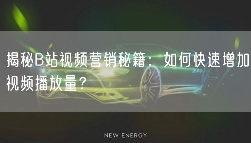 揭秘B站视频营销秘籍：如何快速增加视频播放量？