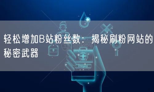 轻松增加B站粉丝数：揭秘刷粉网站的秘密武器