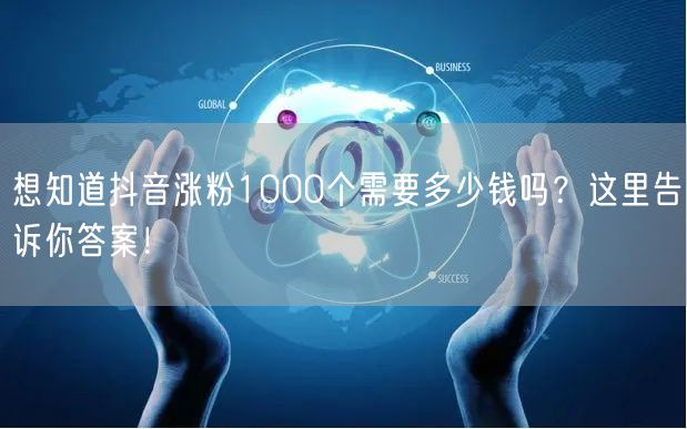 想知道抖音涨粉1000个需要多少钱吗？这里告诉你答案！