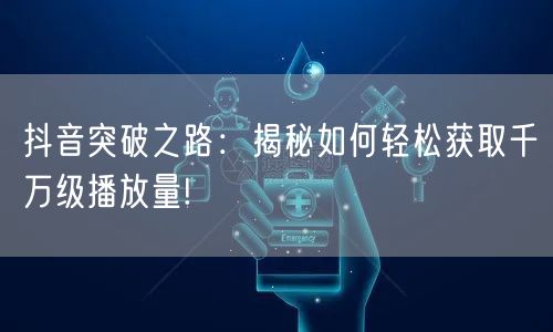 抖音突破之路：揭秘如何轻松获取千万级播放量!