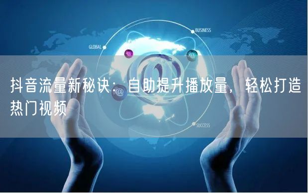 抖音流量新秘诀：自助提升播放量，轻松打造热门视频