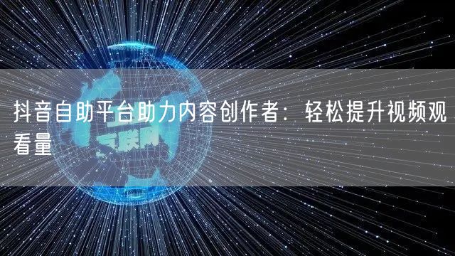 抖音自助平台助力内容创作者：轻松提升视频观看量