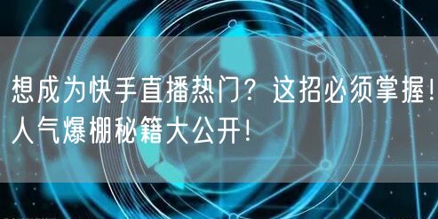 想成为快手直播热门？这招必须掌握！人气爆棚秘籍大公开！
