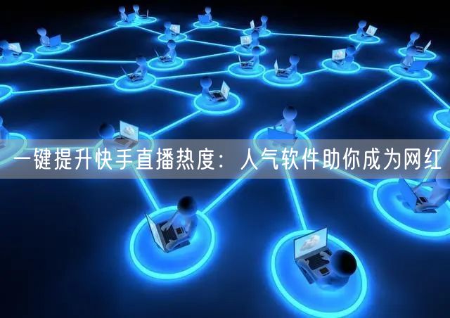 一键提升快手直播热度：人气软件助你成为网红