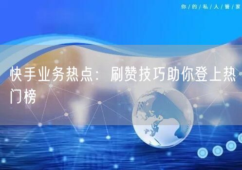 快手业务热点：刷赞技巧助你登上热门榜