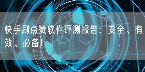 快手刷点赞软件评测报告：安全、有效、必备！