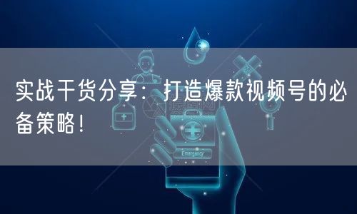 实战干货分享：打造爆款视频号的必备策略！