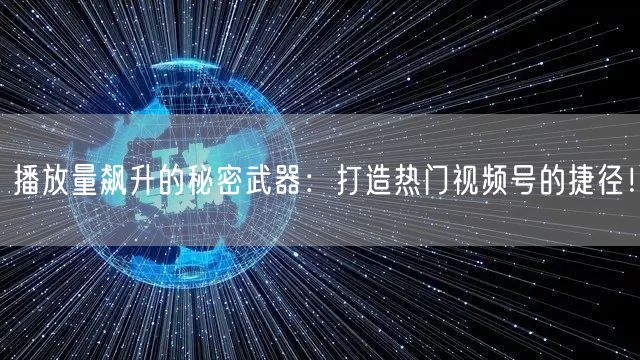 播放量飙升的秘密武器：打造热门视频号的捷径！