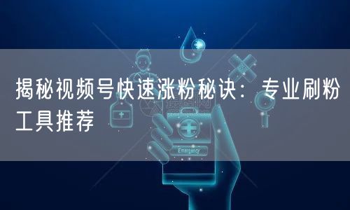 揭秘视频号快速涨粉秘诀：专业刷粉工具推荐
