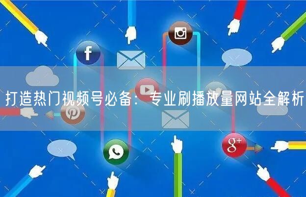 打造热门视频号必备：专业刷播放量网站全解析
