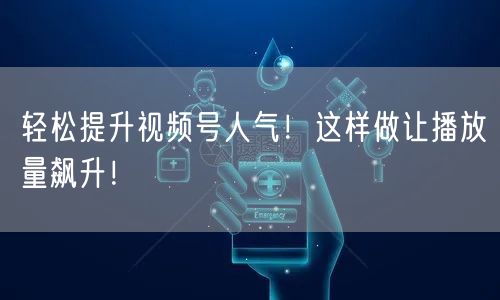 轻松提升视频号人气！这样做让播放量飙升！