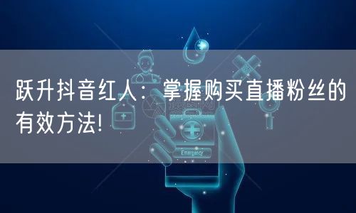 跃升抖音红人：掌握购买直播粉丝的有效方法!