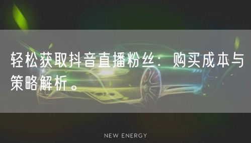 轻松获取抖音直播粉丝：购买成本与策略解析。