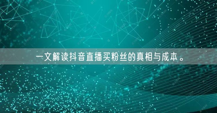 一文解读抖音直播买粉丝的真相与成本。