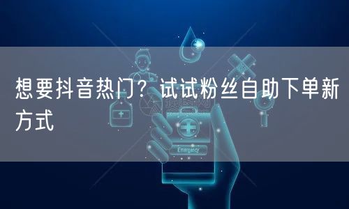 想要抖音热门？试试粉丝自助下单新方式