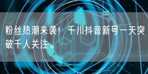 粉丝热潮来袭！千川抖音新号一天突破千人关注。