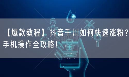 【爆款教程】抖音千川如何快速涨粉？手机操作全攻略！