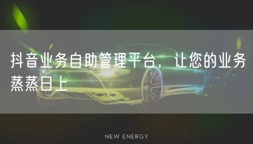 抖音业务自助管理平台，让您的业务蒸蒸日上