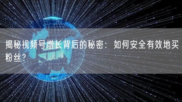 揭秘视频号增长背后的秘密：如何安全有效地买粉丝？