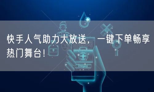 快手人气助力大放送，一键下单畅享热门舞台！