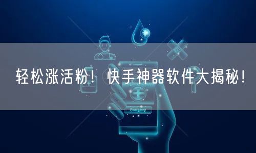 轻松涨活粉！快手神器软件大揭秘！