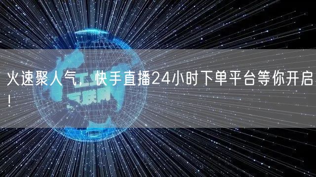 火速聚人气，快手直播24小时下单平台等你开启！
