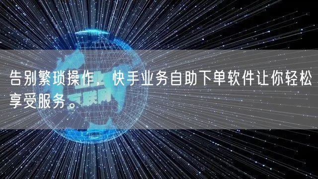 告别繁琐操作，快手业务自助下单软件让你轻松享受服务。
