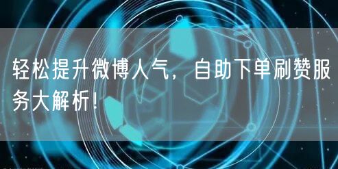 轻松提升微博人气，自助下单刷赞服务大解析！